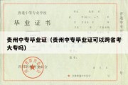贵州中专毕业证（贵州中专毕业证可以跨省考大专吗）