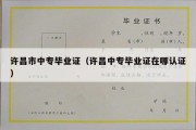 许昌市中专毕业证（许昌中专毕业证在哪认证）