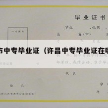许昌市中专毕业证（许昌中专毕业证在哪认证）