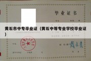 黄石市中专毕业证（黄石中等专业学校毕业证）