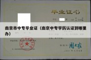 南京市中专毕业证（南京中专学历认证到哪里办）