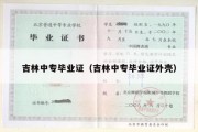 吉林中专毕业证（吉林中专毕业证外壳）