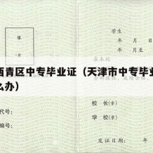 天津西青区中专毕业证（天津市中专毕业证丢了怎么办）