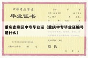 重庆南岸区中专毕业证（重庆中专毕业证编号是什么）