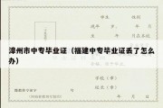 漳州市中专毕业证（福建中专毕业证丢了怎么办）
