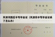 天津河西区中专毕业证（天津市中专毕业证丢了怎么办）