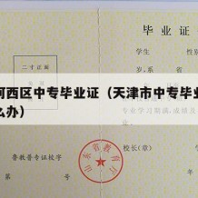天津河西区中专毕业证（天津市中专毕业证丢了怎么办）